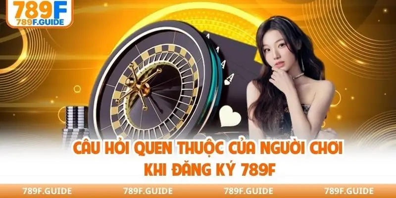 Câu hỏi quen thuộc của người chơi khi đăng ký 789F