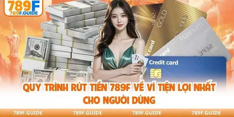 Quy trình rút tiền 789F về ví tiện lợi nhất cho người dùng